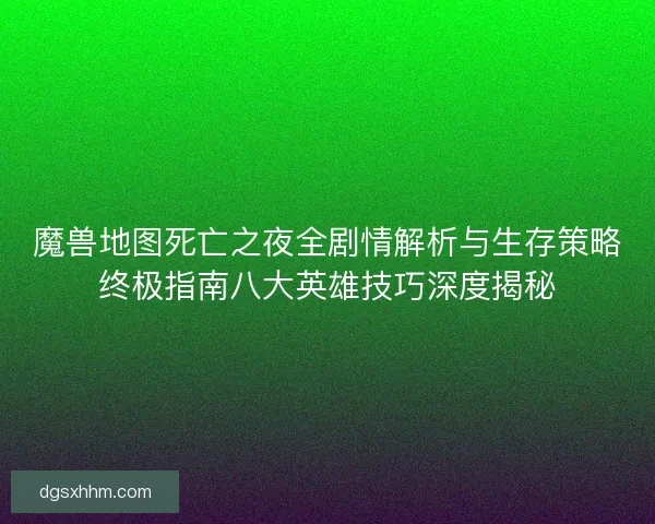 魔兽地图死亡之夜全剧情解析与生存策略终极指南八大英雄技巧深度揭秘