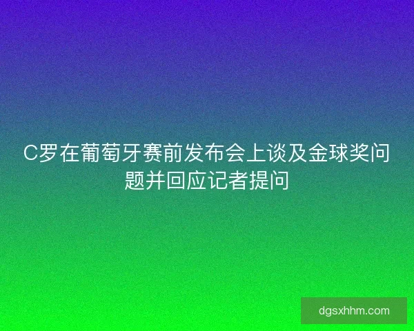 C罗在葡萄牙赛前发布会上谈及金球奖问题并回应记者提问