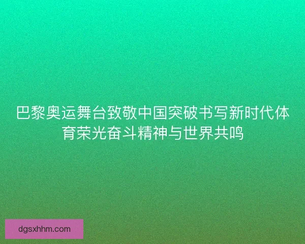 巴黎奥运舞台致敬中国突破书写新时代体育荣光奋斗精神与世界共鸣
