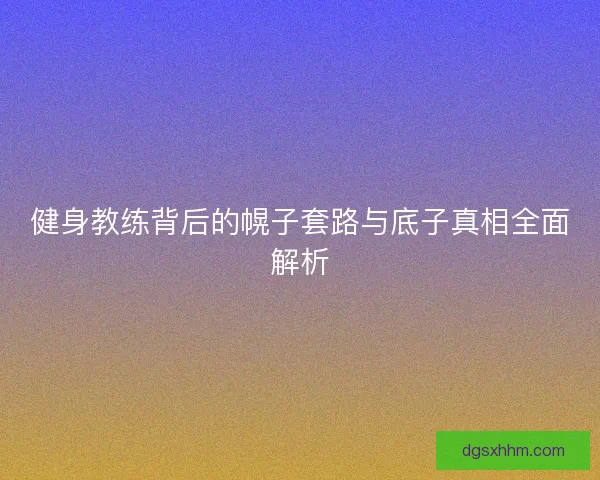 健身教练背后的幌子套路与底子真相全面解析